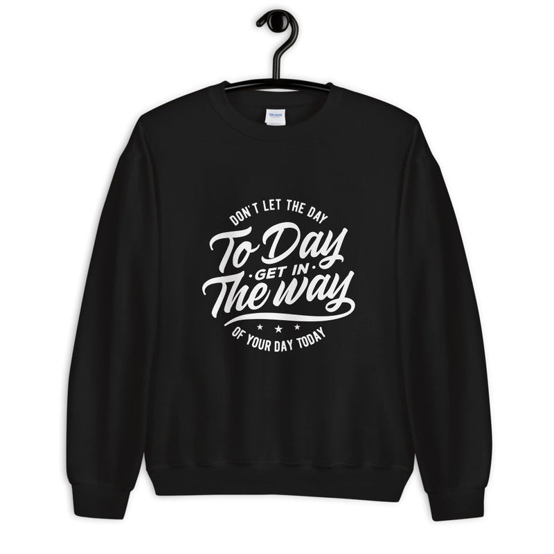 Don't Let The Day to Day Get In The Way of Your Day Today Unisex Sweatshirt Printful